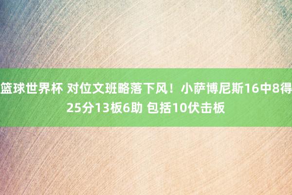 篮球世界杯 对位文班略落下风！小萨博尼斯16中8得25分13板6助 包括10伏击板