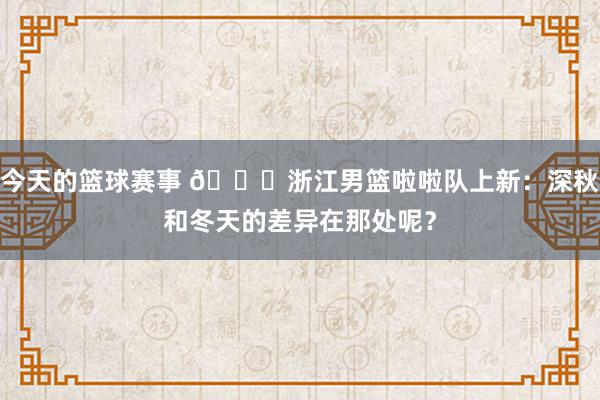 今天的篮球赛事 😍浙江男篮啦啦队上新：深秋和冬天的差异在那处呢？