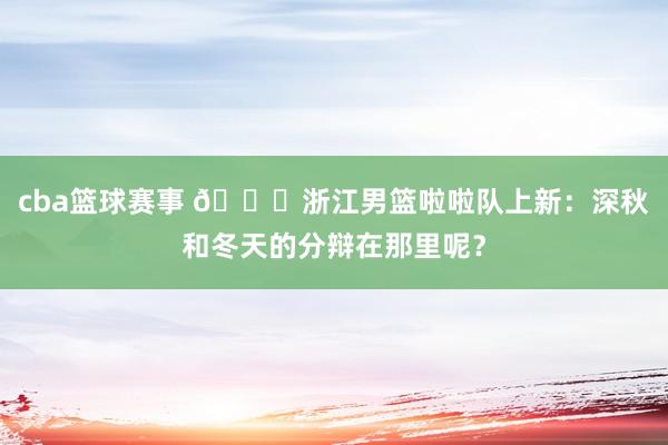 cba篮球赛事 😍浙江男篮啦啦队上新：深秋和冬天的分辩在那里呢？