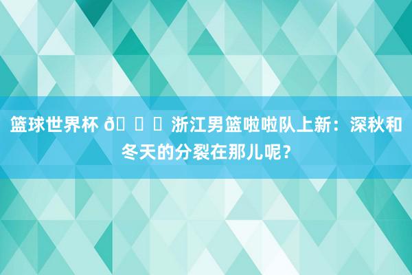 篮球世界杯 😍浙江男篮啦啦队上新：深秋和冬天的分裂在那儿呢？