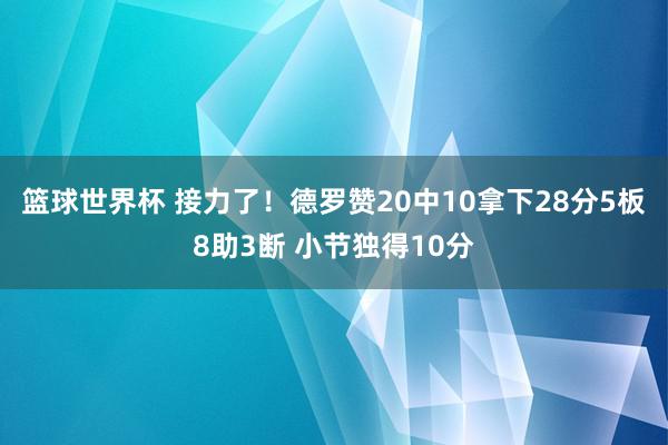 篮球世界杯 接力了！德罗赞20中10拿下28分5板8助3断 小节独得10分