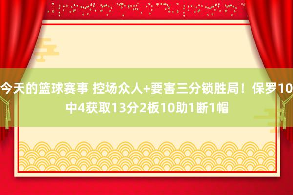 今天的篮球赛事 控场众人+要害三分锁胜局！保罗10中4获取13分2板10助1断1帽