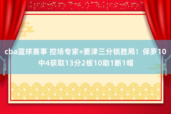 cba篮球赛事 控场专家+要津三分锁胜局！保罗10中4获取13分2板10助1断1帽