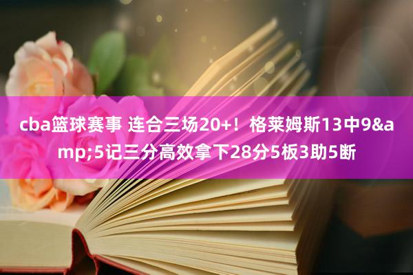 cba篮球赛事 连合三场20+！格莱姆斯13中9&5记三分高效拿下28分5板3助5断