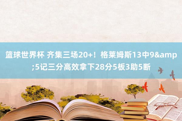 篮球世界杯 齐集三场20+！格莱姆斯13中9&5记三分高效拿下28分5板3助5断