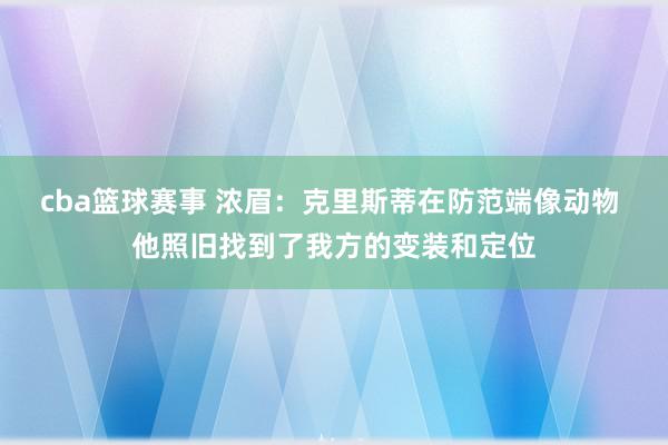 cba篮球赛事 浓眉：克里斯蒂在防范端像动物 他照旧找到了我方的变装和定位