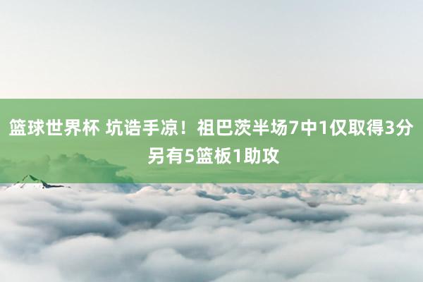 篮球世界杯 坑诰手凉！祖巴茨半场7中1仅取得3分 另有5篮板1助攻