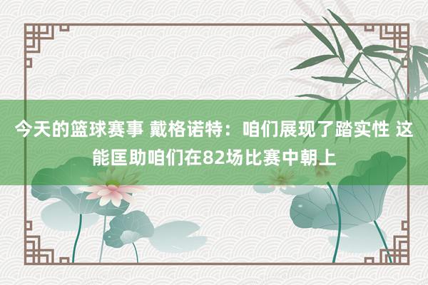 今天的篮球赛事 戴格诺特：咱们展现了踏实性 这能匡助咱们在82场比赛中朝上