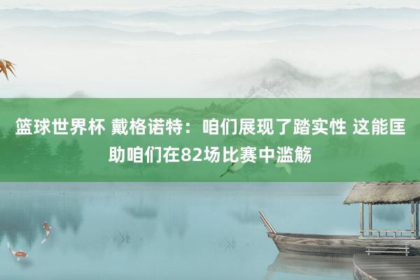 篮球世界杯 戴格诺特：咱们展现了踏实性 这能匡助咱们在82场比赛中滥觞