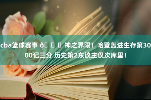 cba篮球赛事 😀神之界限！哈登轰进生存第3000记三分 历史第2东谈主仅次库里！