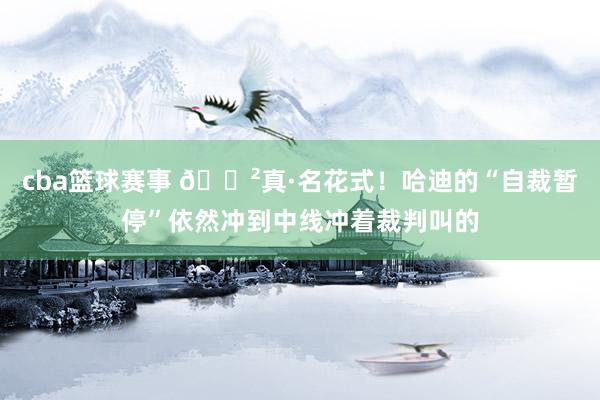 cba篮球赛事 😲真·名花式！哈迪的“自裁暂停”依然冲到中线冲着裁判叫的