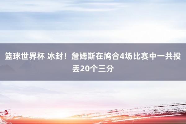 篮球世界杯 冰封！詹姆斯在鸠合4场比赛中一共投丢20个三分