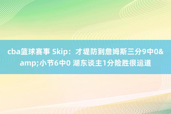 cba篮球赛事 Skip：才堤防到詹姆斯三分9中0&小节6中0 湖东谈主1分险胜很运道