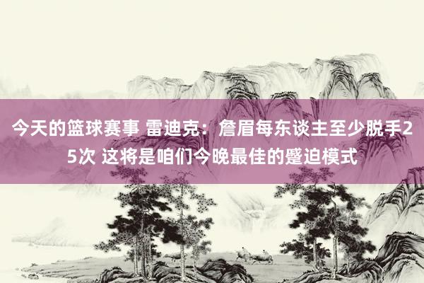 今天的篮球赛事 雷迪克：詹眉每东谈主至少脱手25次 这将是咱们今晚最佳的蹙迫模式