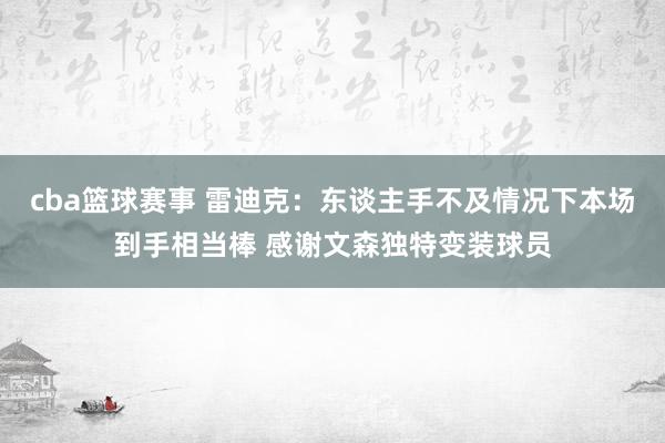 cba篮球赛事 雷迪克：东谈主手不及情况下本场到手相当棒 感谢文森独特变装球员