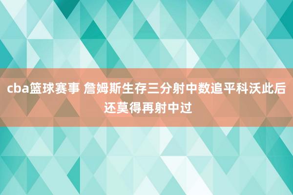 cba篮球赛事 詹姆斯生存三分射中数追平科沃此后 还莫得再射中过