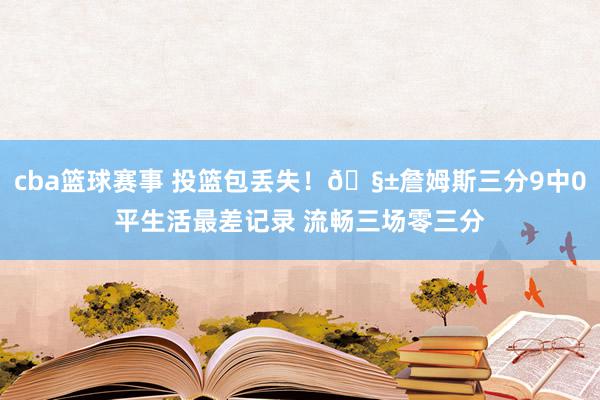 cba篮球赛事 投篮包丢失！🧱詹姆斯三分9中0平生活最差记录 流畅三场零三分