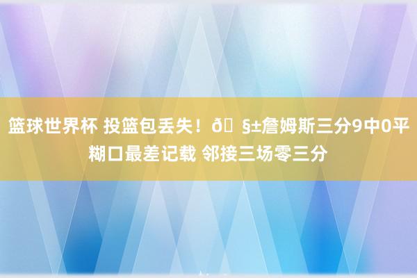 篮球世界杯 投篮包丢失！🧱詹姆斯三分9中0平糊口最差记载 邻接三场零三分