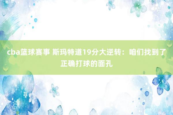 cba篮球赛事 斯玛特道19分大逆转：咱们找到了正确打球的面孔