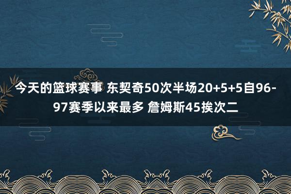 今天的篮球赛事 东契奇50次半场20+5+5自96-97赛季以来最多 詹姆斯45挨次二