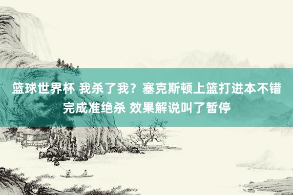 篮球世界杯 我杀了我？塞克斯顿上篮打进本不错完成准绝杀 效果解说叫了暂停