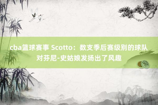 cba篮球赛事 Scotto：数支季后赛级别的球队对芬尼-史姑娘发扬出了风趣