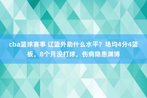 cba篮球赛事 辽篮外助什么水平？场均4分4篮板，8个月没打球，伤病隐患渊博