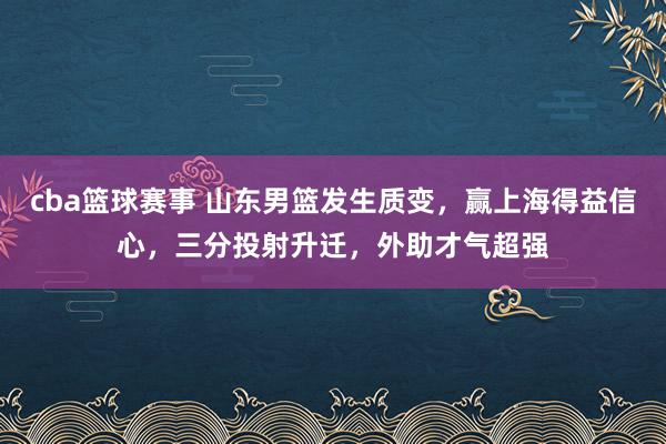 cba篮球赛事 山东男篮发生质变，赢上海得益信心，三分投射升迁，外助才气超强