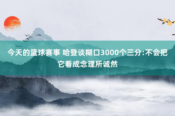 今天的篮球赛事 哈登谈糊口3000个三分:不会把它看成念理所诚然