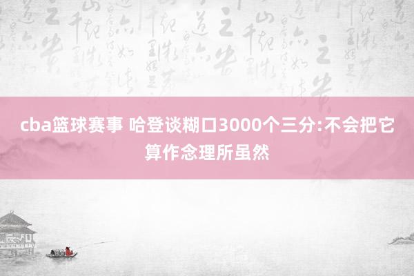 cba篮球赛事 哈登谈糊口3000个三分:不会把它算作念理所虽然