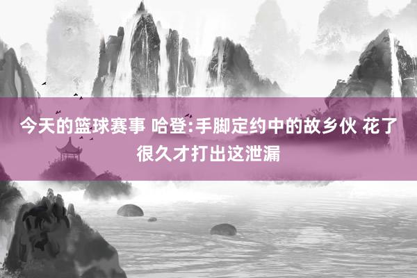 今天的篮球赛事 哈登:手脚定约中的故乡伙 花了很久才打出这泄漏