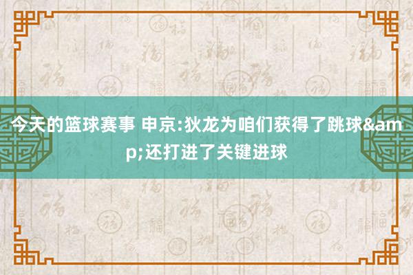 今天的篮球赛事 申京:狄龙为咱们获得了跳球&还打进了关键进球