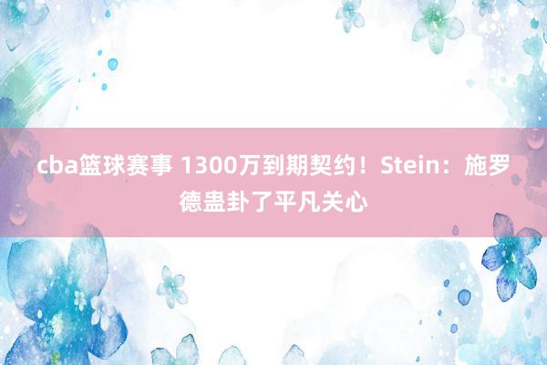 cba篮球赛事 1300万到期契约！Stein：施罗德蛊卦了平凡关心