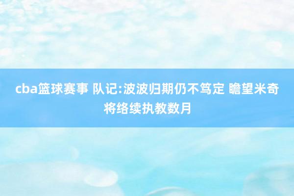 cba篮球赛事 队记:波波归期仍不笃定 瞻望米奇将络续执教数月