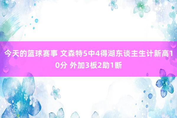 今天的篮球赛事 文森特5中4得湖东谈主生计新高10分 外加3板2助1断