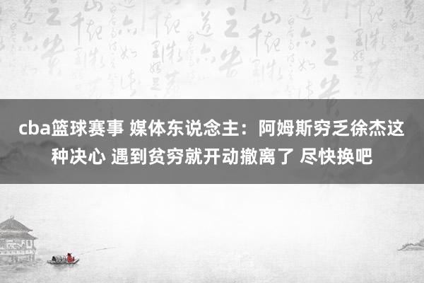 cba篮球赛事 媒体东说念主：阿姆斯穷乏徐杰这种决心 遇到贫穷就开动撤离了 尽快换吧