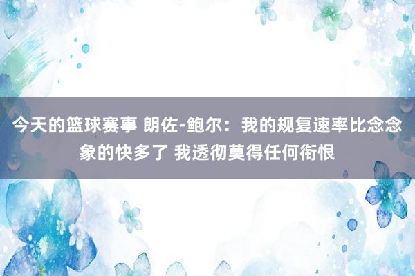 今天的篮球赛事 朗佐-鲍尔：我的规复速率比念念象的快多了 我透彻莫得任何衔恨