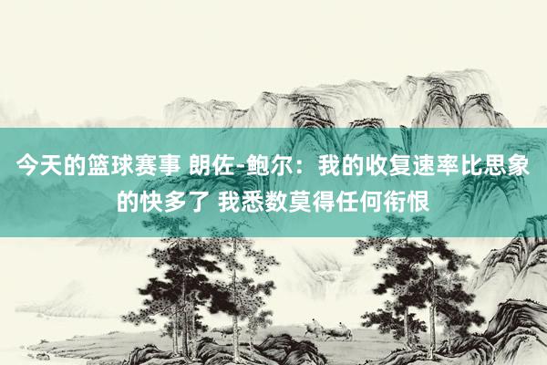 今天的篮球赛事 朗佐-鲍尔：我的收复速率比思象的快多了 我悉数莫得任何衔恨