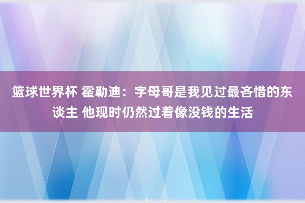 篮球世界杯 霍勒迪：字母哥是我见过最吝惜的东谈主 他现时仍然过着像没钱的生活