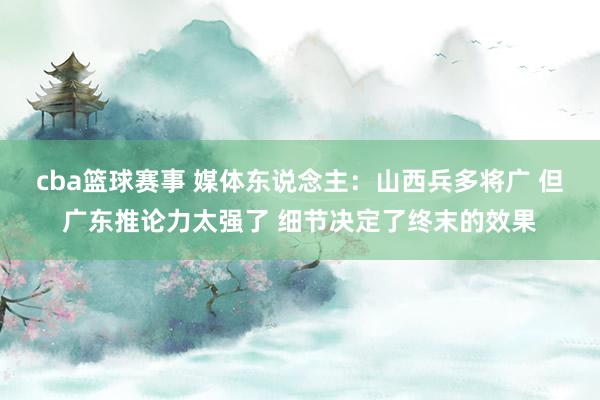 cba篮球赛事 媒体东说念主：山西兵多将广 但广东推论力太强了 细节决定了终末的效果