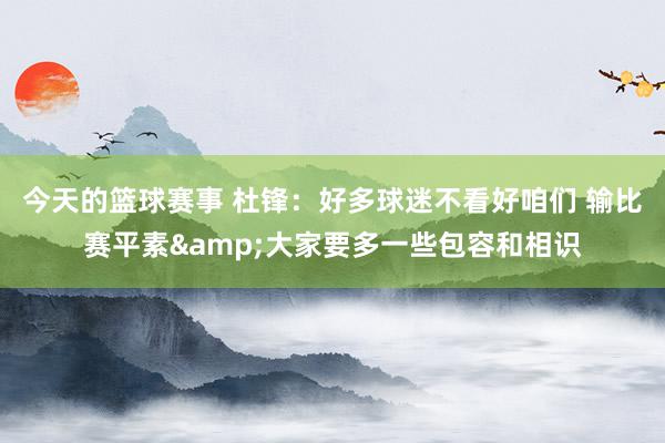 今天的篮球赛事 杜锋：好多球迷不看好咱们 输比赛平素&大家要多一些包容和相识