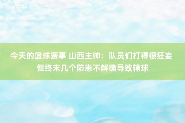 今天的篮球赛事 山西主帅：队员们打得很狂妄 但终末几个防患不解确导致输球