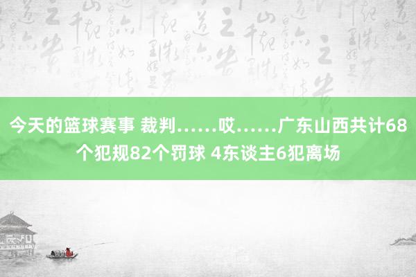 今天的篮球赛事 裁判……哎……广东山西共计68个犯规82个罚球 4东谈主6犯离场