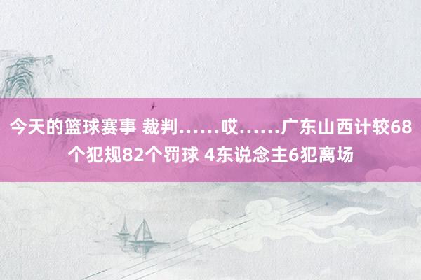 今天的篮球赛事 裁判……哎……广东山西计较68个犯规82个罚球 4东说念主6犯离场