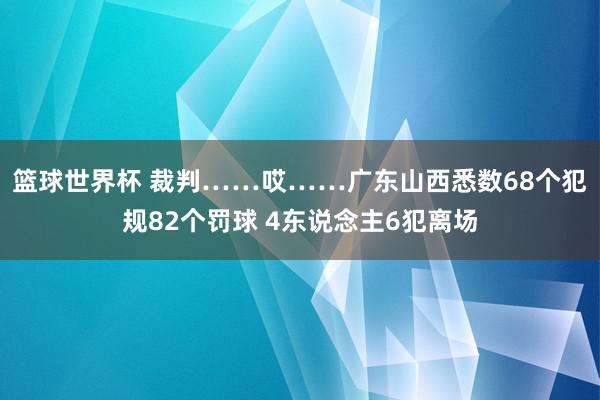 篮球世界杯 裁判……哎……广东山西悉数68个犯规82个罚球 4东说念主6犯离场