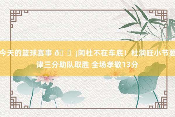 今天的篮球赛事 🗡阿杜不在车底！杜润旺小节要津三分助队取胜 全场孝敬13分