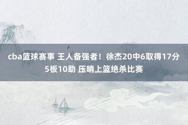 cba篮球赛事 王人备强者！徐杰20中6取得17分5板10助 压哨上篮绝杀比赛