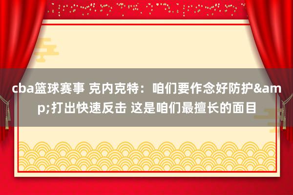 cba篮球赛事 克内克特：咱们要作念好防护&打出快速反击 这是咱们最擅长的面目