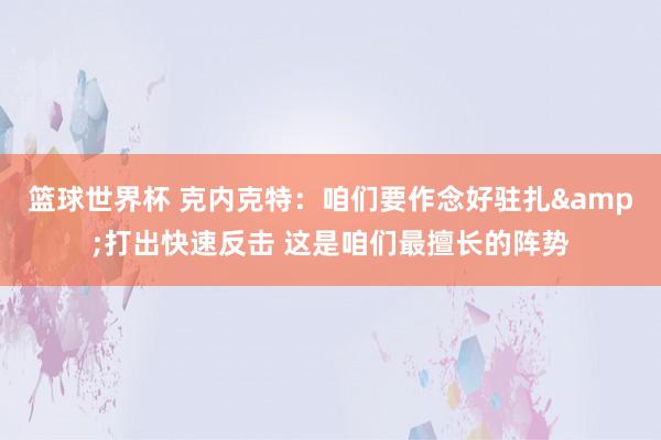 篮球世界杯 克内克特：咱们要作念好驻扎&打出快速反击 这是咱们最擅长的阵势