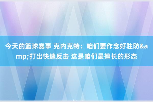 今天的篮球赛事 克内克特：咱们要作念好驻防&打出快速反击 这是咱们最擅长的形态